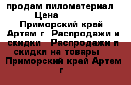 продам пиломатериал › Цена ­ 4 500 - Приморский край, Артем г. Распродажи и скидки » Распродажи и скидки на товары   . Приморский край,Артем г.